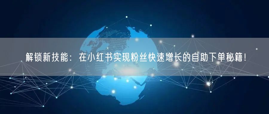 解锁新技能：在小红书实现粉丝快速增长的自助下单秘籍！