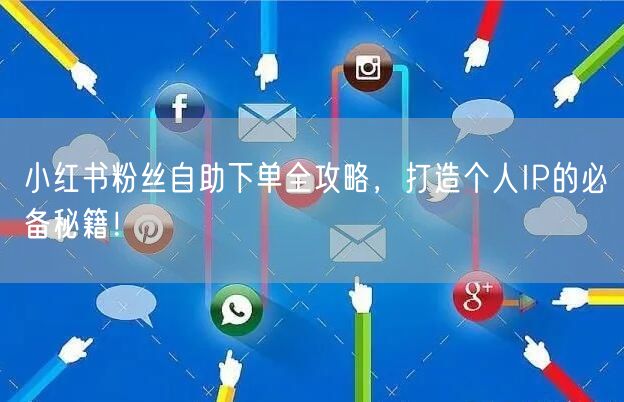 小红书粉丝自助下单全攻略，打造个人IP的必备秘籍！