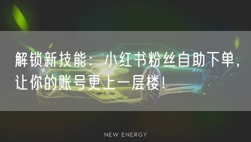 解锁新技能：小红书粉丝自助下单，让你的账号更上一层楼！