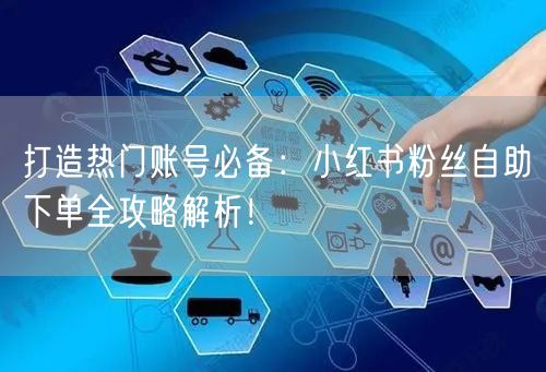 打造热门账号必备：小红书粉丝自助下单全攻略解析！