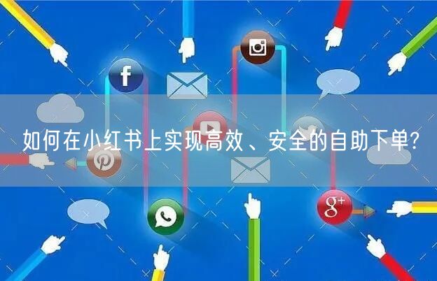 如何在小红书上实现高效、安全的自助下单?