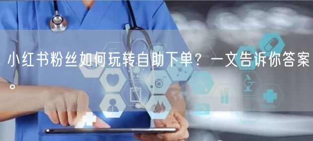 小红书粉丝如何玩转自助下单？一文告诉你答案。