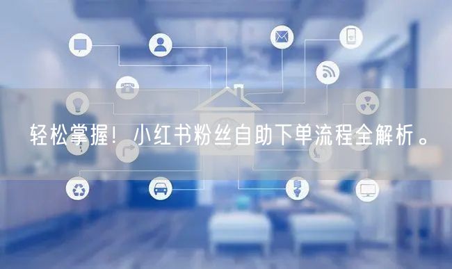 轻松掌握！小红书粉丝自助下单流程全解析。