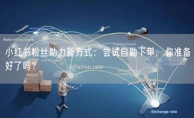 小红书粉丝助力新方式：尝试自助下单，你准备好了吗？