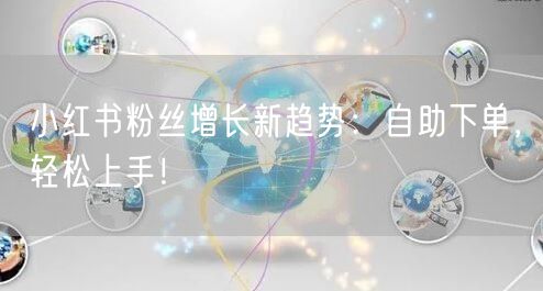 小红书粉丝增长新趋势：自助下单，轻松上手！