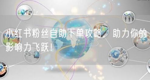 小红书粉丝自助下单攻略，助力你的影响力飞跃！