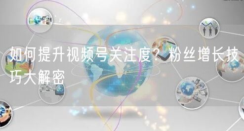 如何提升视频号关注度？粉丝增长技巧大解密