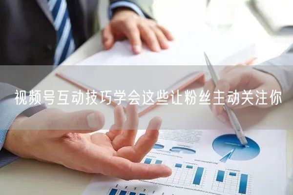 视频号互动技巧学会这些让粉丝主动关注你