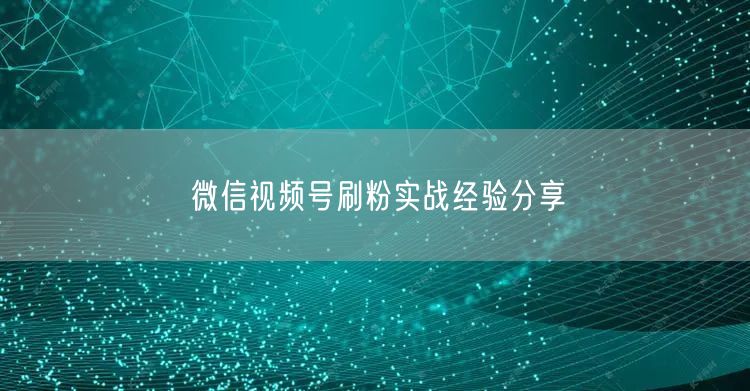 微信视频号刷粉实战经验分享