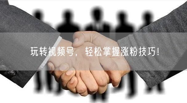 玩转视频号,轻松掌握涨粉技巧!