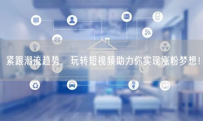 紧跟潮流趋势,玩转短视频助力你实现涨粉梦想!