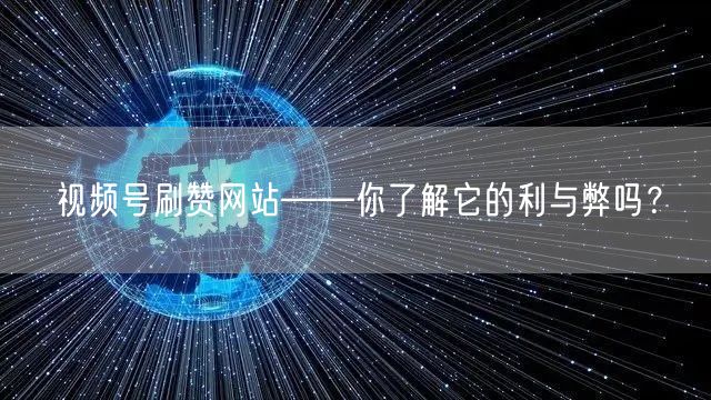 视频号刷赞网站——你了解它的利与弊吗?