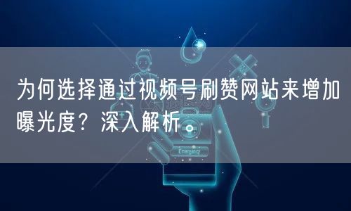 为何选择通过视频号刷赞网站来增加曝光度?深入解析。