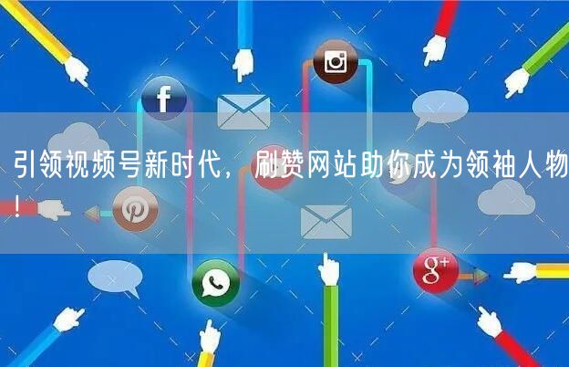 引领视频号新时代，刷赞网站助你成为领袖人物！