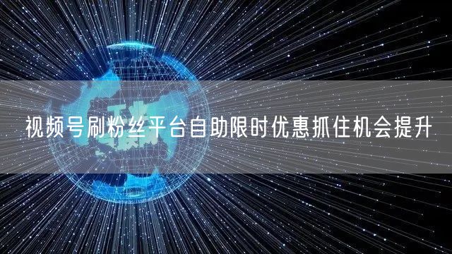 视频号刷粉丝平台自助限时优惠抓住机会提升