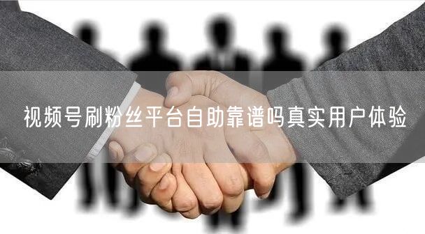 视频号刷粉丝平台自助靠谱吗真实用户体验