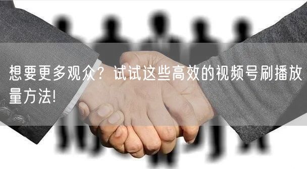 想要更多观众？试试这些高效的视频号刷播放量方法!