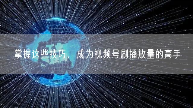 掌握这些技巧，成为视频号刷播放量的高手