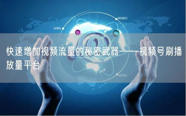 快速增加视频流量的秘密武器——视频号刷播放量平台