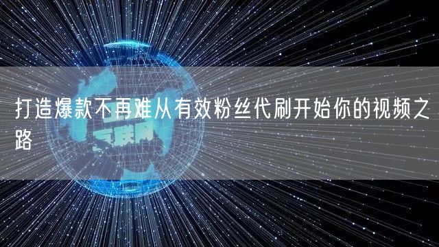 打造爆款不再难从有效粉丝代刷开始你的视频之路