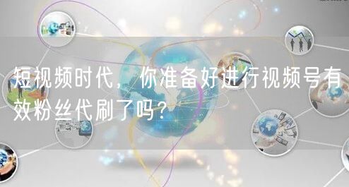 短视频时代，你准备好进行视频号有效粉丝代刷了吗？