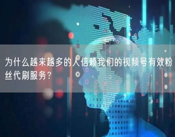 为什么越来越多的人信赖我们的视频号有效粉丝代刷服务？
