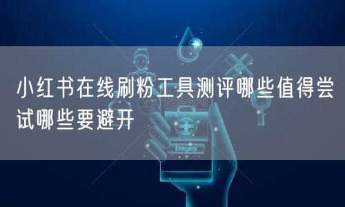 小红书在线刷粉工具测评哪些值得尝试哪些要避开