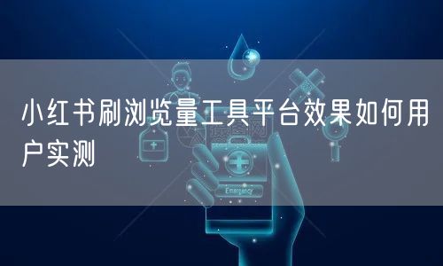 小红书刷浏览量工具平台效果如何用户实测